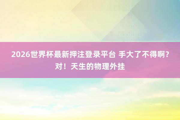 2026世界杯最新押注登录平台 手大了不得啊？对！天生的物理外挂