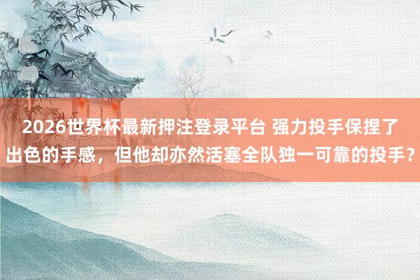 2026世界杯最新押注登录平台 强力投手保捏了出色的手感，但他却亦然活塞全队独一可靠的投手？