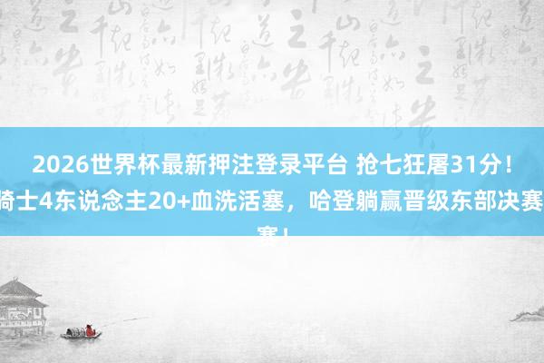 2026世界杯最新押注登录平台 抢七狂屠31分!骑士4东说念主20+血洗活塞,哈登躺赢晋级东部决赛!