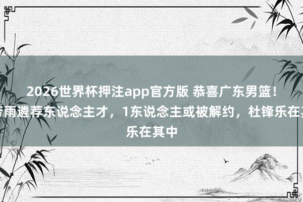 2026世界杯押注app官方版 恭喜广东男篮！朱芳雨遴荐东说念主才，1东说念主或被解约，杜锋乐在其中