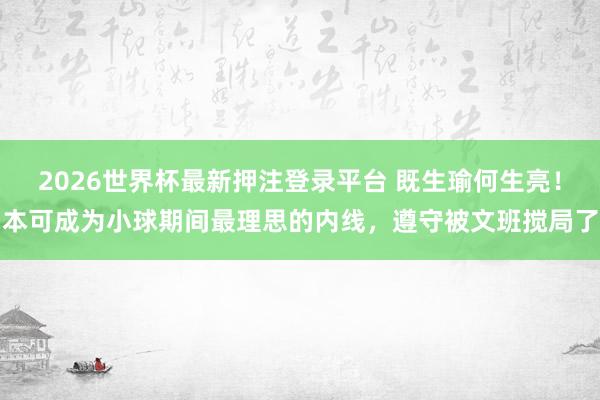 2026世界杯最新押注登录平台 既生瑜何生亮！本可成为小球期间最理思的内线，遵守被文班搅局了