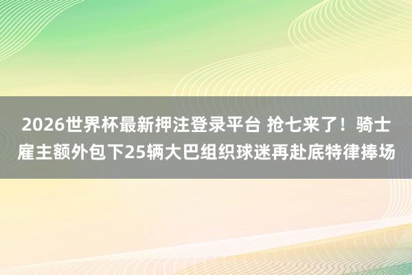 2026世界杯最新押注登录平台 抢七来了!骑士雇主额外包下25辆大巴组织球迷再赴底特律捧场