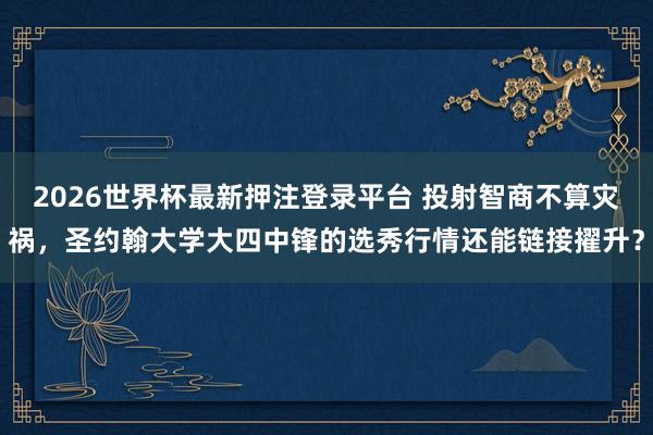 2026世界杯最新押注登录平台 投射智商不算灾祸，圣约翰大学大四中锋的选秀行情还能链接擢升？