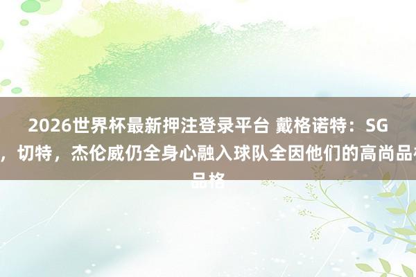 2026世界杯最新押注登录平台 戴格诺特：SGA，切特，杰伦威仍全身心融入球队全因他们的高尚品格