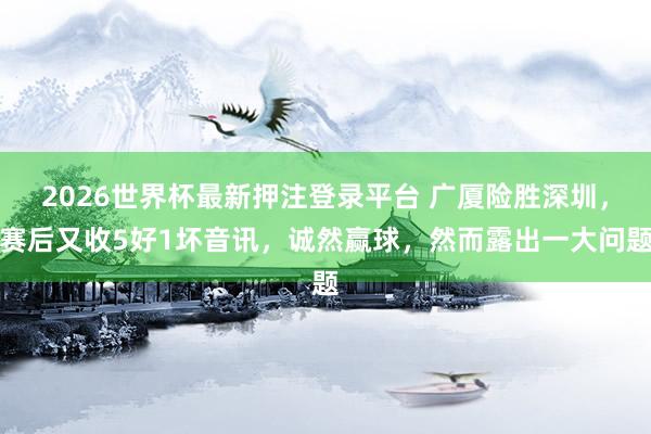 2026世界杯最新押注登录平台 广厦险胜深圳，赛后又收5好1坏音讯，诚然赢球，然而露出一大问题