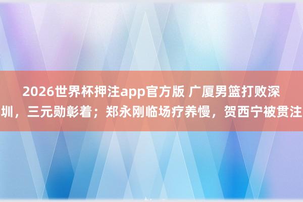 2026世界杯押注app官方版 广厦男篮打败深圳，三元勋彰着；郑永刚临场疗养慢，贺西宁被贯注