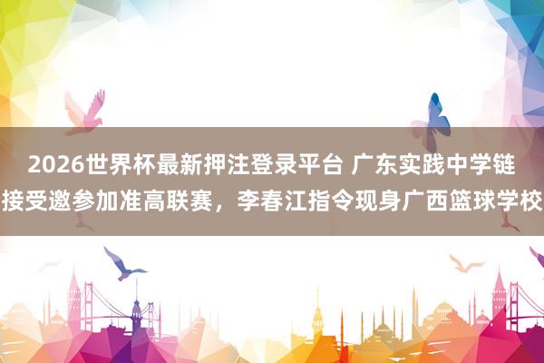 2026世界杯最新押注登录平台 广东实践中学链接受邀参加准高联赛,李春江指令现身广西篮球学校