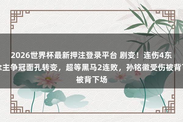2026世界杯最新押注登录平台 剧变！连伤4东说念主争冠面孔转变，超等黑马2连败，孙铭徽受伤被背下场