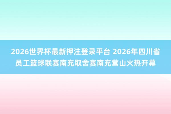 2026世界杯最新押注登录平台 2026年四川省员工篮球联赛南充取舍赛南充营山火热开幕