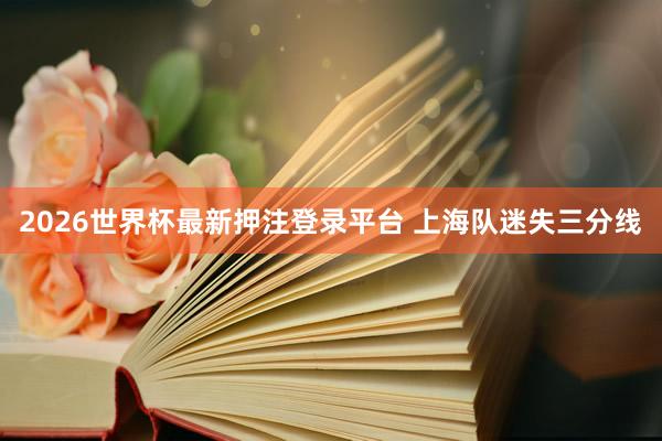 2026世界杯最新押注登录平台 上海队迷失三分线