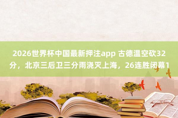 2026世界杯中国最新押注app 古德温空砍32分,北京三后卫三分雨浇灭上海,26连胜闭幕1