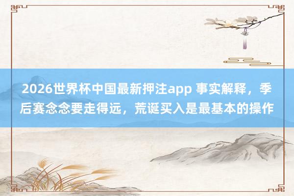 2026世界杯中国最新押注app 事实解释，季后赛念念要走得远，荒诞买入是最基本的操作