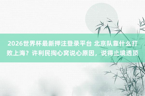 2026世界杯最新押注登录平台 北京队靠什么打败上海？许利民掏心窝说心原因，说得止境透顶