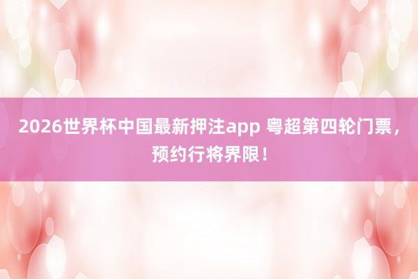 2026世界杯中国最新押注app 粤超第四轮门票,预约行将界限!