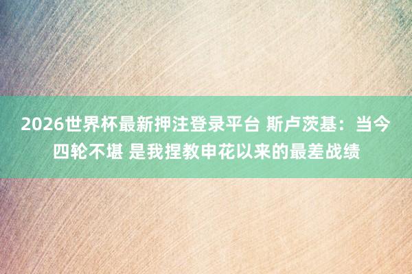 2026世界杯最新押注登录平台 斯卢茨基：当今四轮不堪 是我捏教申花以来的最差战绩