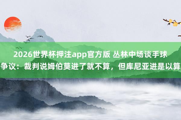 2026世界杯押注app官方版 丛林中场谈手球争议：裁判说姆伯莫进了就不算，但库尼亚进是以算
