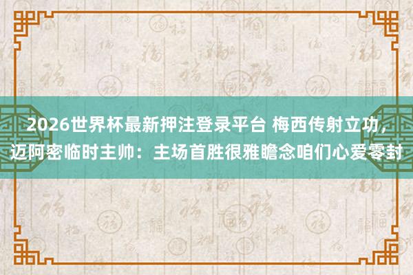 2026世界杯最新押注登录平台 梅西传射立功，迈阿密临时主帅：主场首胜很雅瞻念咱们心爱零封