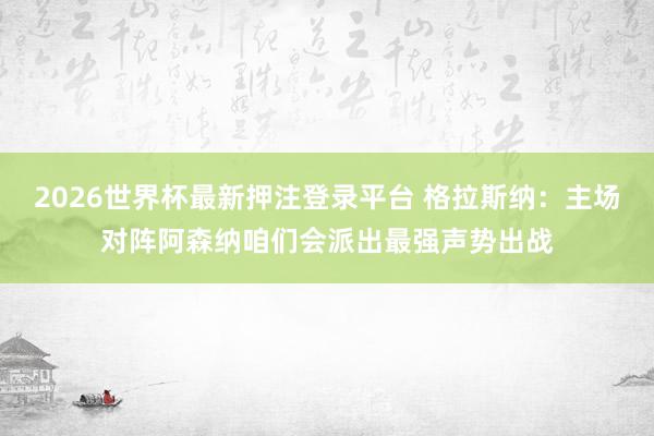 2026世界杯最新押注登录平台 格拉斯纳:主场对阵阿森纳咱们会派出最强声势出战