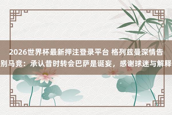 2026世界杯最新押注登录平台 格列兹曼深情告别马竞:承认昔时转会巴萨是诞妄,感谢球迷与解释