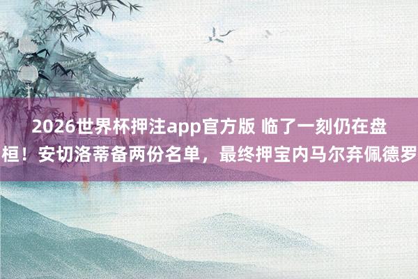 2026世界杯押注app官方版 临了一刻仍在盘桓!安切洛蒂备两份名单,最终押宝内马尔弃佩德罗
