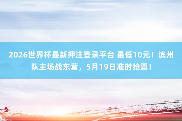 2026世界杯最新押注登录平台 最低10元!滨州队主场战东营,5月19日准时抢票!