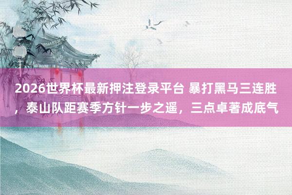 2026世界杯最新押注登录平台 暴打黑马三连胜,泰山队距赛季方针一步之遥,三点卓著成底气