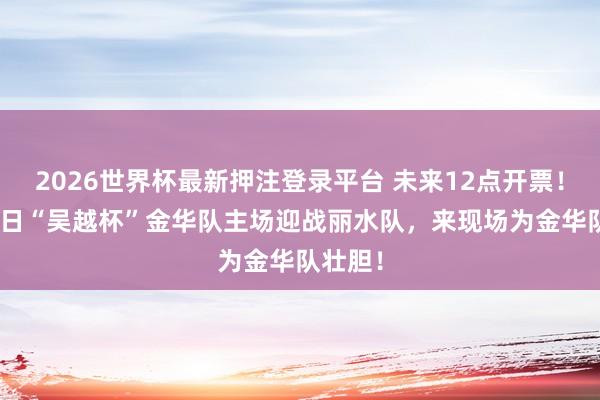 2026世界杯最新押注登录平台 未来12点开票!5月24日“吴越杯”金华队主场迎战丽水队,来现场为金华队壮胆!