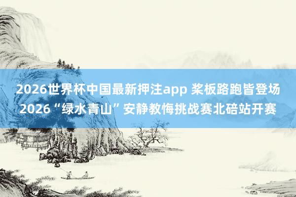 2026世界杯中国最新押注app 桨板路跑皆登场2026“绿水青山”安静教悔挑战赛北碚站开赛