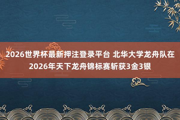 2026世界杯最新押注登录平台 北华大学龙舟队在2026年天下龙舟锦标赛斩获3金3银