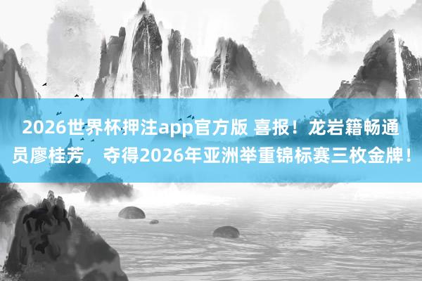 2026世界杯押注app官方版 喜报！龙岩籍畅通员廖桂芳，夺得2026年亚洲举重锦标赛三枚金牌！