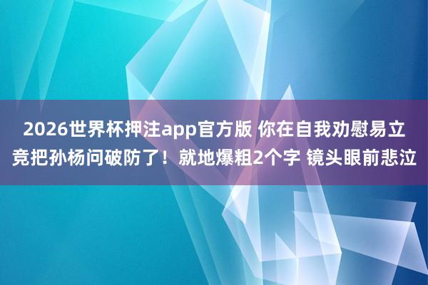 2026世界杯押注app官方版 你在自我劝慰易立竞把孙杨问破防了!就地爆粗2个字 镜头眼前悲泣
