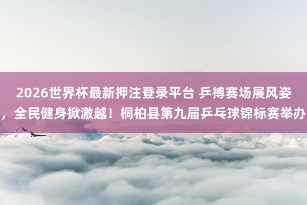 2026世界杯最新押注登录平台 乒搏赛场展风姿，全民健身掀激越！桐柏县第九届乒乓球锦标赛举办