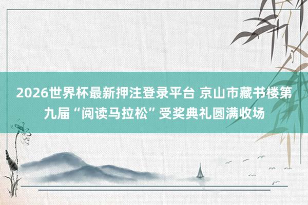 2026世界杯最新押注登录平台 京山市藏书楼第九届“阅读马拉松”受奖典礼圆满收场