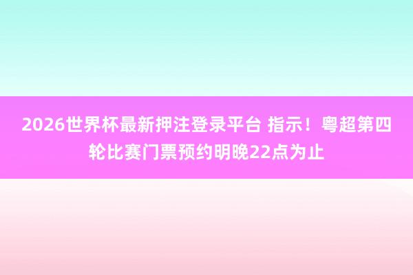 2026世界杯最新押注登录平台 指示！粤超第四轮比赛门票预约明晚22点为止