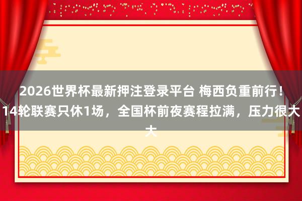 2026世界杯最新押注登录平台 梅西负重前行！14轮联赛只休1场，全国杯前夜赛程拉满，压力很大