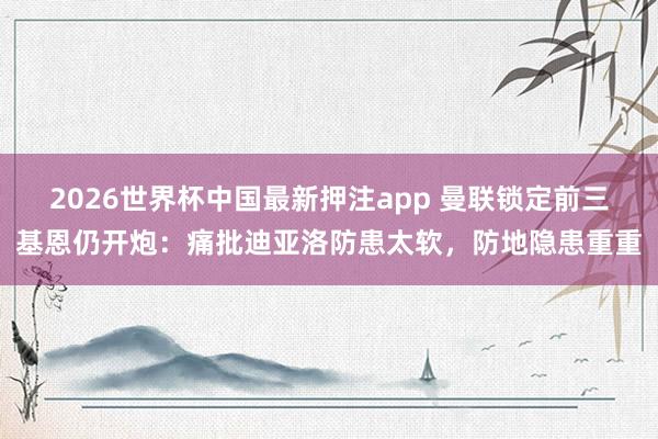 2026世界杯中国最新押注app 曼联锁定前三基恩仍开炮:痛批迪亚洛防患太软,防地隐患重重