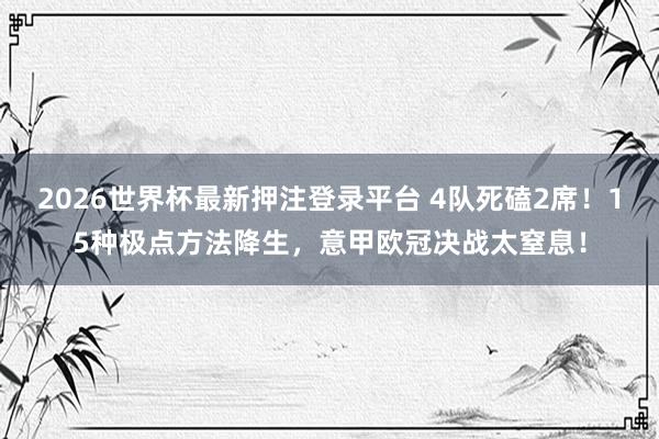 2026世界杯最新押注登录平台 4队死磕2席！15种极点方法降生，意甲欧冠决战太窒息！