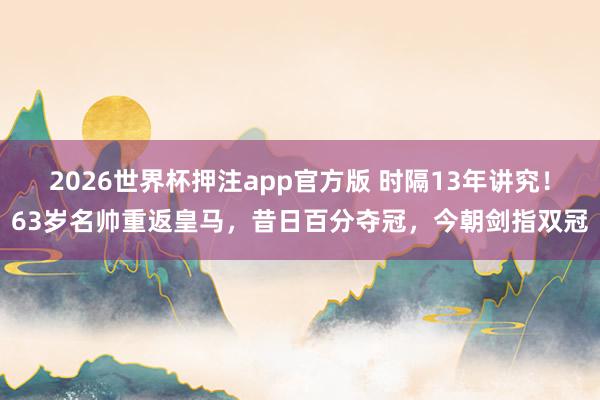 2026世界杯押注app官方版 时隔13年讲究！63岁名帅重返皇马，昔日百分夺冠，今朝剑指双冠