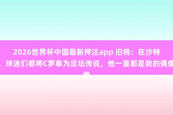 2026世界杯中国最新押注app 旧将：在沙特，球迷们都将C罗奉为足坛传说，他一直都是我的偶像