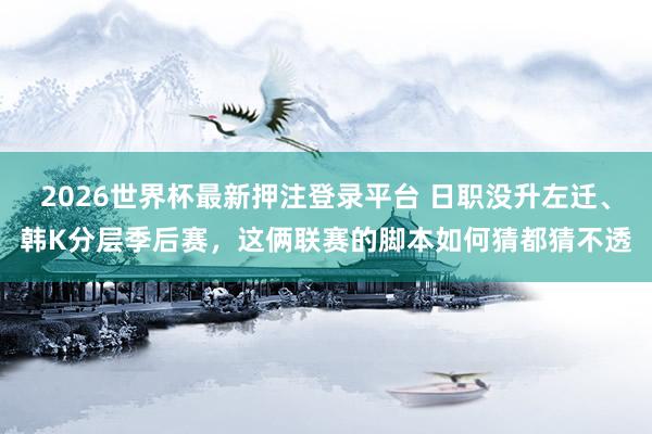 2026世界杯最新押注登录平台 日职没升左迁、韩K分层季后赛,这俩联赛的脚本如何猜都猜不透