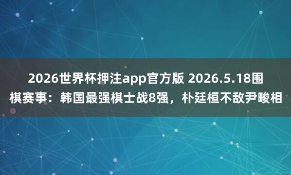 2026世界杯押注app官方版 2026.5.18围棋赛事:韩国最强棋士战8强,朴廷桓不敌尹畯相