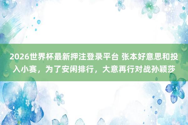 2026世界杯最新押注登录平台 张本好意思和投入小赛,为了安闲排行,大意再行对战孙颖莎