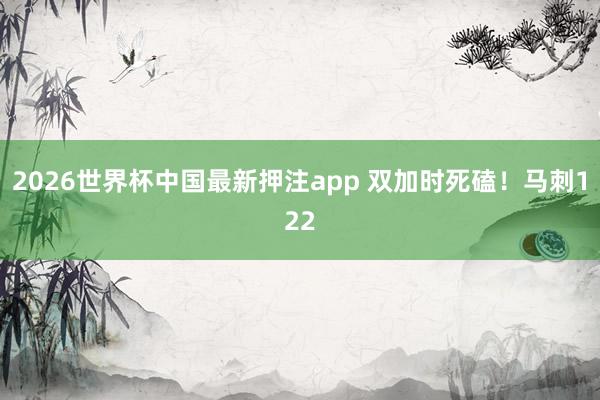 2026世界杯中国最新押注app 双加时死磕！马刺122