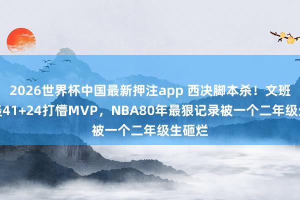 2026世界杯中国最新押注app 西决脚本杀!文班2OT轰41+24打懵MVP,NBA80年最狠记录被一个二年级生砸烂