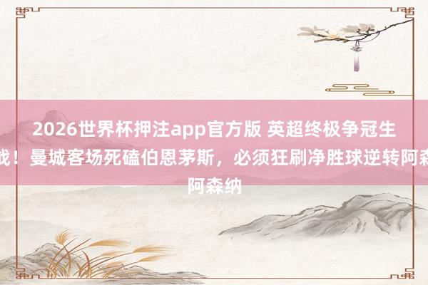 2026世界杯押注app官方版 英超终极争冠生鏖战！曼城客场死磕伯恩茅斯，必须狂刷净胜球逆转阿森纳