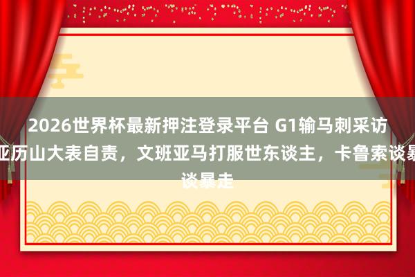 2026世界杯最新押注登录平台 G1输马刺采访！亚历山大表自责，文班亚马打服世东谈主，卡鲁索谈暴走