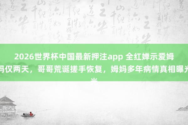 2026世界杯中国最新押注app 全红婵示爱姆妈仅两天,哥哥荒诞搓手恢复,姆妈多年病情真相曝光