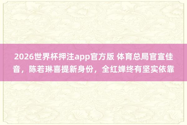 2026世界杯押注app官方版 体育总局官宣佳音,陈若琳喜提新身份,全红婵终有坚实依靠