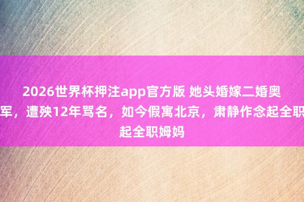 2026世界杯押注app官方版 她头婚嫁二婚奥运冠军，遭殃12年骂名，如今假寓北京，肃静作念起全职姆妈
