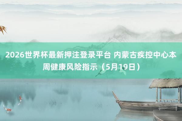 2026世界杯最新押注登录平台 内蒙古疾控中心本周健康风险指示（5月19日）